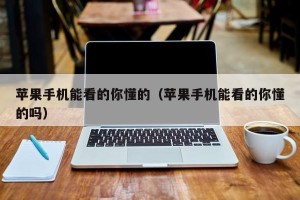 苹果手机能看的你懂的（苹果手机能看的你懂的吗）