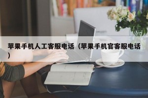 苹果手机人工客服电话（苹果手机官客服电话）