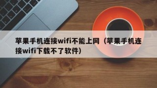 苹果手机连接wifi不能上网（苹果手机连接wifi下载不了软件）