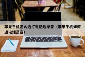 苹果手机怎么边打电话边录音（苹果手机如何通电话录音）