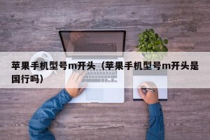 苹果手机型号m开头（苹果手机型号m开头是国行吗）