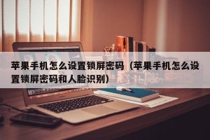 苹果手机怎么设置锁屏密码（苹果手机怎么设置锁屏密码和人脸识别）