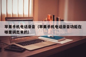 苹果手机电话录音（苹果手机电话录音功能在哪里调出来的）