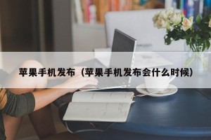 苹果手机发布（苹果手机发布会什么时候）