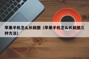 苹果手机怎么长截图（苹果手机怎么长截图三种方法）