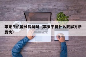 苹果手机能长截屏吗（苹果手机什么截屏方法最快）