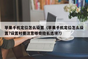 苹果手机定位怎么设置（苹果手机定位怎么设置?设置时要注意哪些隐私选项?）