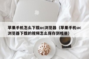苹果手机怎么下载uc浏览器（苹果手机uc浏览器下载的视频怎么保存到相册）
