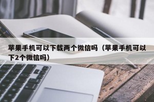 苹果手机可以下载两个微信吗（苹果手机可以下2个微信吗）
