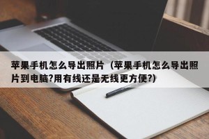 苹果手机怎么导出照片（苹果手机怎么导出照片到电脑?用有线还是无线更方便?）