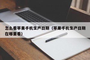 怎么看苹果手机生产日期（苹果手机生产日期在哪里看）