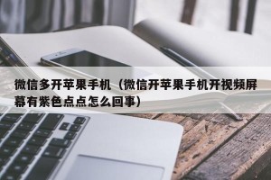 微信多开苹果手机（微信开苹果手机开视频屏幕有紫色点点怎么回事）