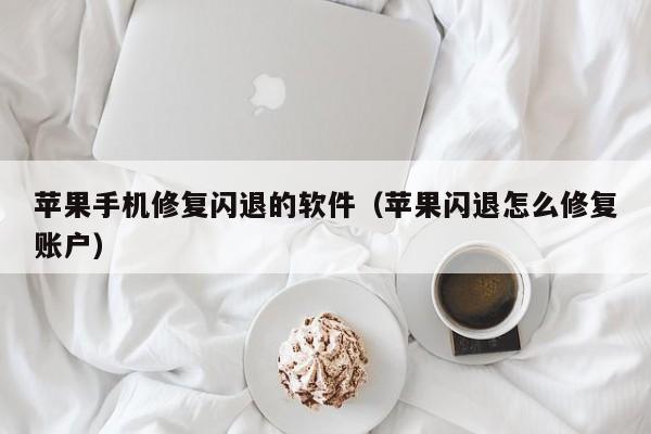 苹果手机修复闪退的软件(苹果闪退怎么修复账户)