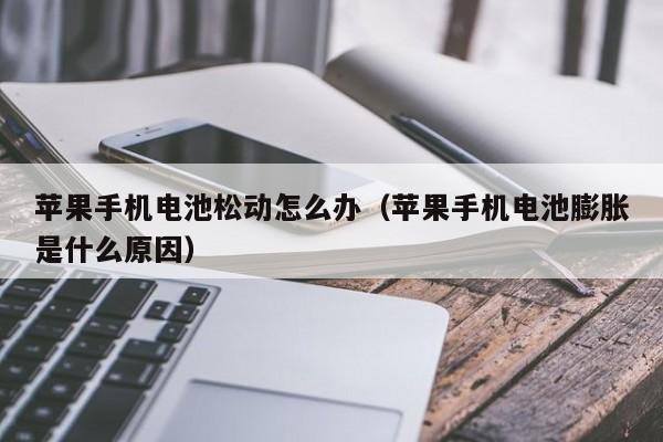苹果手机电池松动怎么办(苹果手机电池膨胀是什么原因)