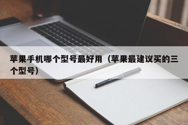 苹果手机哪个型号最好用(苹果最建议买的三个型号)