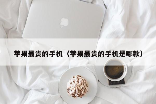 苹果最贵的手机(苹果最贵的手机是哪款)