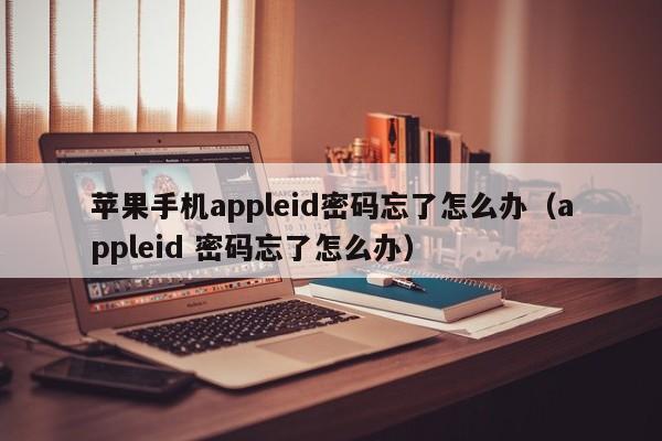 苹果手机appleid密码忘了怎么办(appleid 密码忘了怎么办)