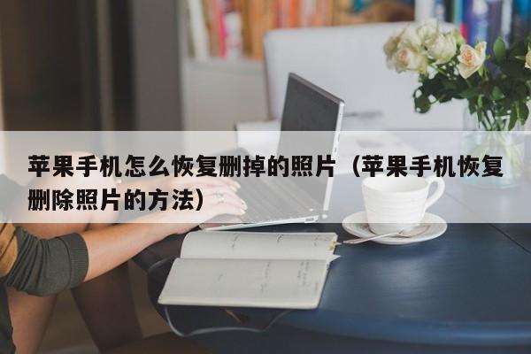 苹果手机怎么恢复删掉的照片(苹果手机恢复删除照片的方法)
