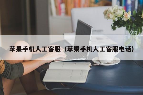 苹果手机人工客服(苹果手机人工客服电话)