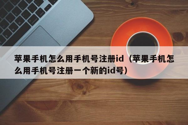 苹果手机怎么用手机号注册id(苹果手机怎么用手机号注册一个新的id号)