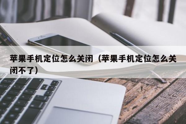苹果手机定位怎么关闭(苹果手机定位怎么关闭不了)