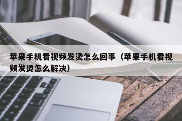 苹果手机看视频发烫怎么回事(苹果手机看视频发烫怎么解决)