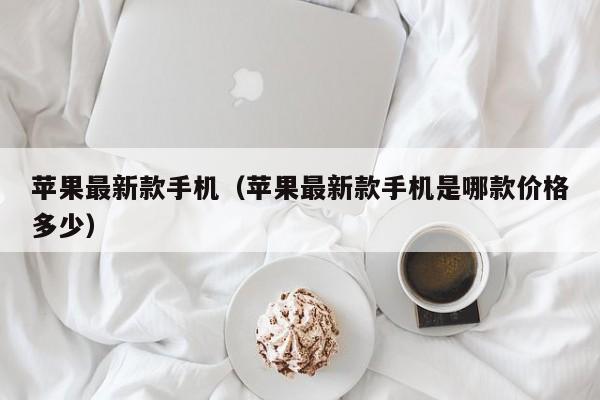 苹果最新款手机(苹果最新款手机是哪款价格多少)