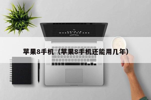 苹果8手机(苹果8手机还能用几年)