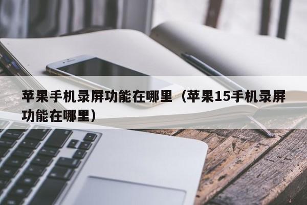 苹果手机录屏功能在哪里(苹果15手机录屏功能在哪里)